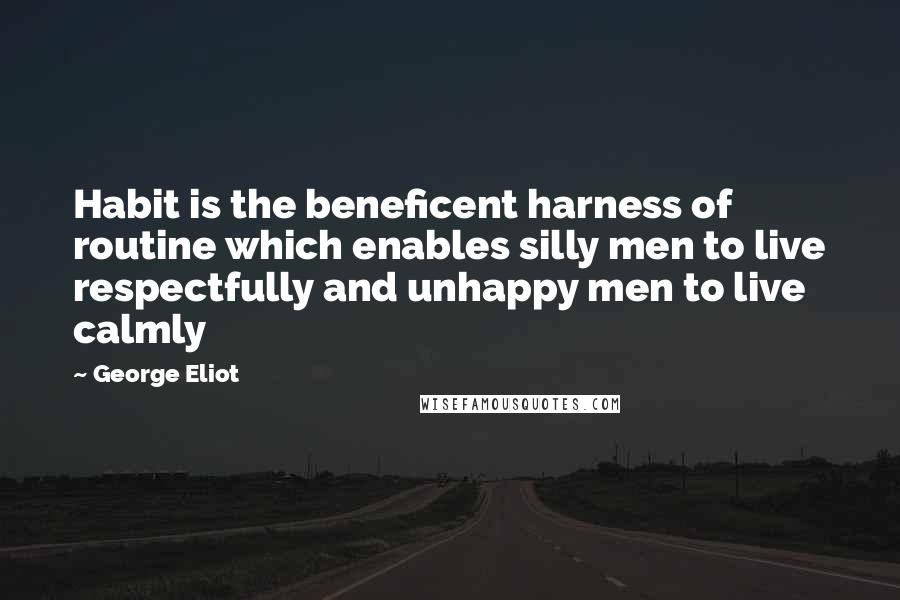 George Eliot Quotes: Habit is the beneficent harness of routine which enables silly men to live respectfully and unhappy men to live calmly