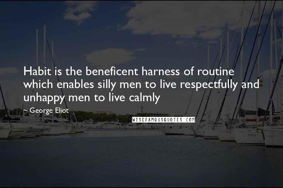 George Eliot Quotes: Habit is the beneficent harness of routine which enables silly men to live respectfully and unhappy men to live calmly