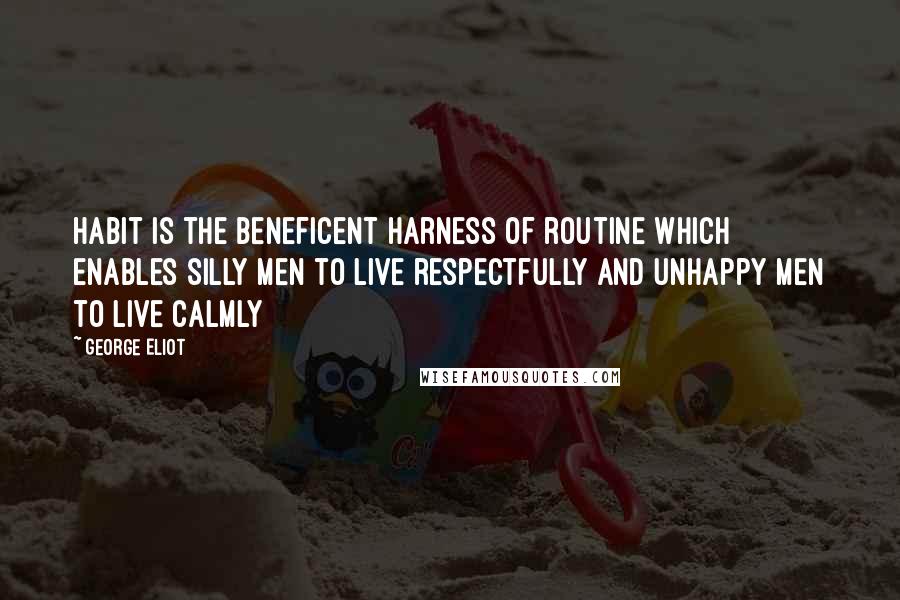 George Eliot Quotes: Habit is the beneficent harness of routine which enables silly men to live respectfully and unhappy men to live calmly