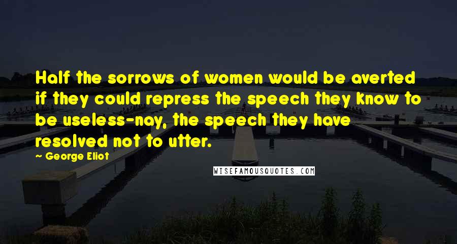 George Eliot Quotes: Half the sorrows of women would be averted if they could repress the speech they know to be useless-nay, the speech they have resolved not to utter.