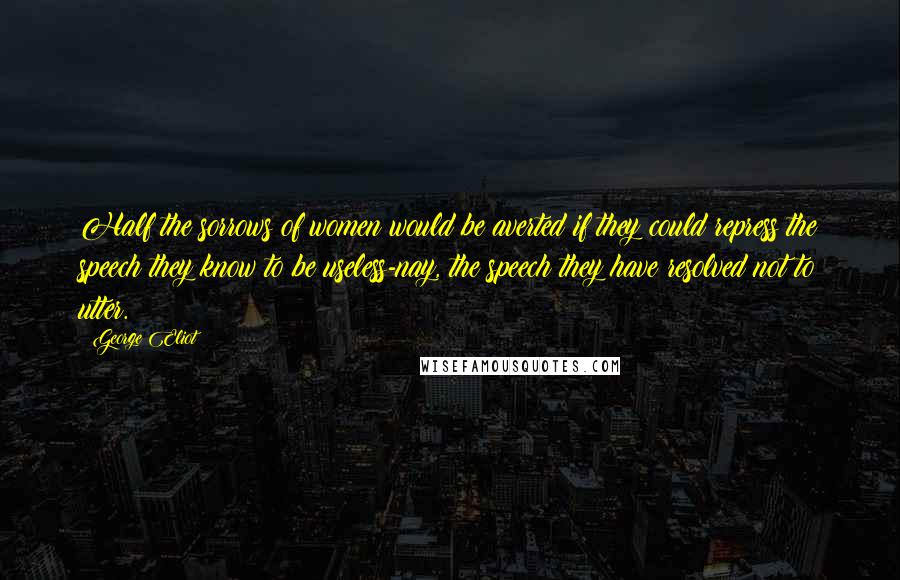 George Eliot Quotes: Half the sorrows of women would be averted if they could repress the speech they know to be useless-nay, the speech they have resolved not to utter.