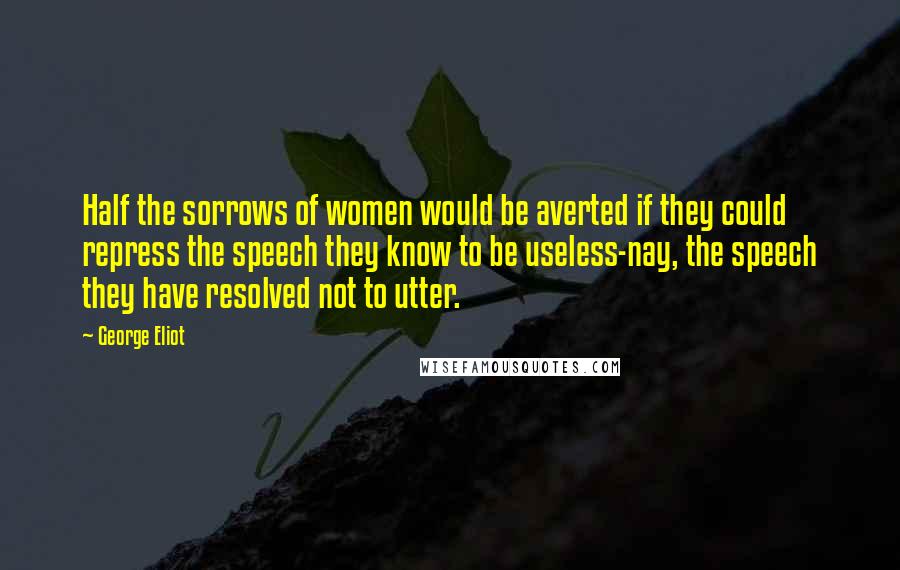 George Eliot Quotes: Half the sorrows of women would be averted if they could repress the speech they know to be useless-nay, the speech they have resolved not to utter.