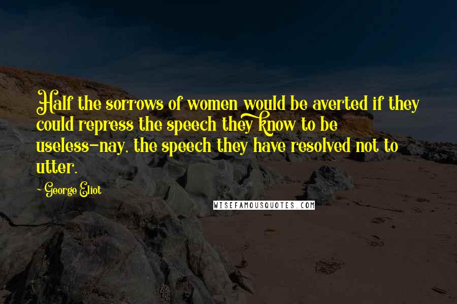George Eliot Quotes: Half the sorrows of women would be averted if they could repress the speech they know to be useless-nay, the speech they have resolved not to utter.