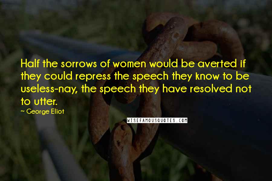 George Eliot Quotes: Half the sorrows of women would be averted if they could repress the speech they know to be useless-nay, the speech they have resolved not to utter.