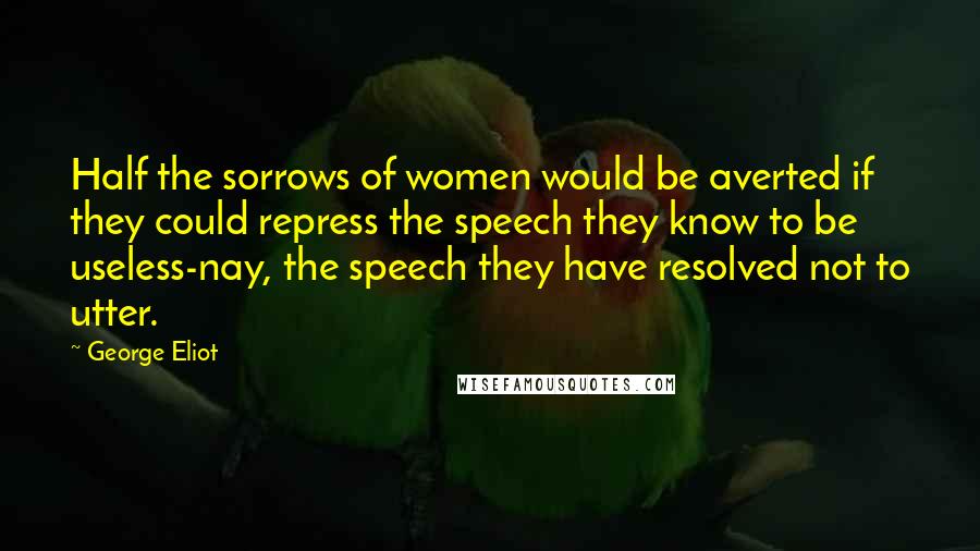 George Eliot Quotes: Half the sorrows of women would be averted if they could repress the speech they know to be useless-nay, the speech they have resolved not to utter.