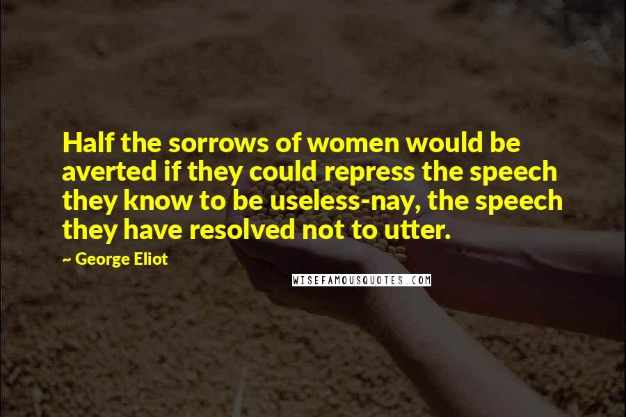 George Eliot Quotes: Half the sorrows of women would be averted if they could repress the speech they know to be useless-nay, the speech they have resolved not to utter.