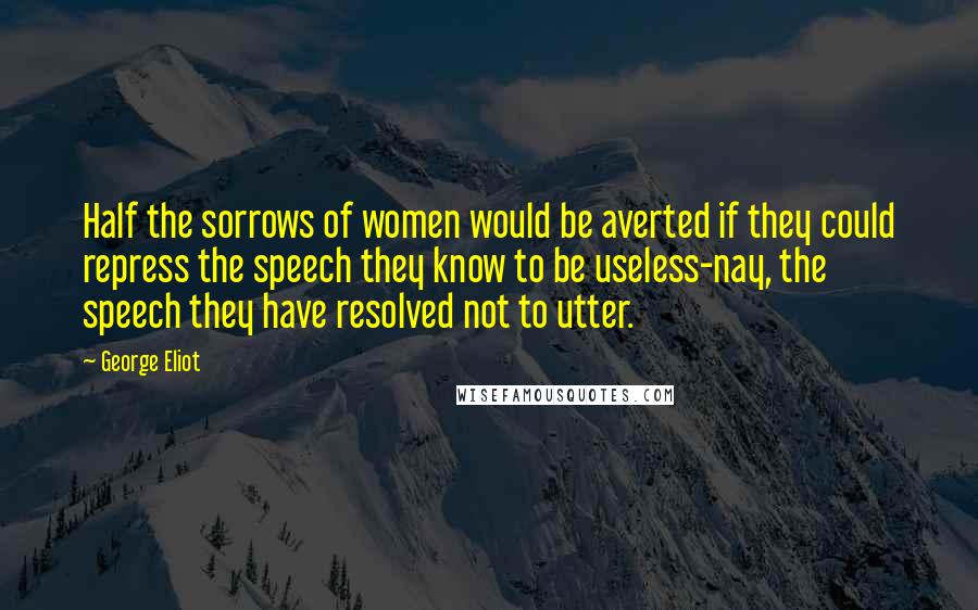 George Eliot Quotes: Half the sorrows of women would be averted if they could repress the speech they know to be useless-nay, the speech they have resolved not to utter.