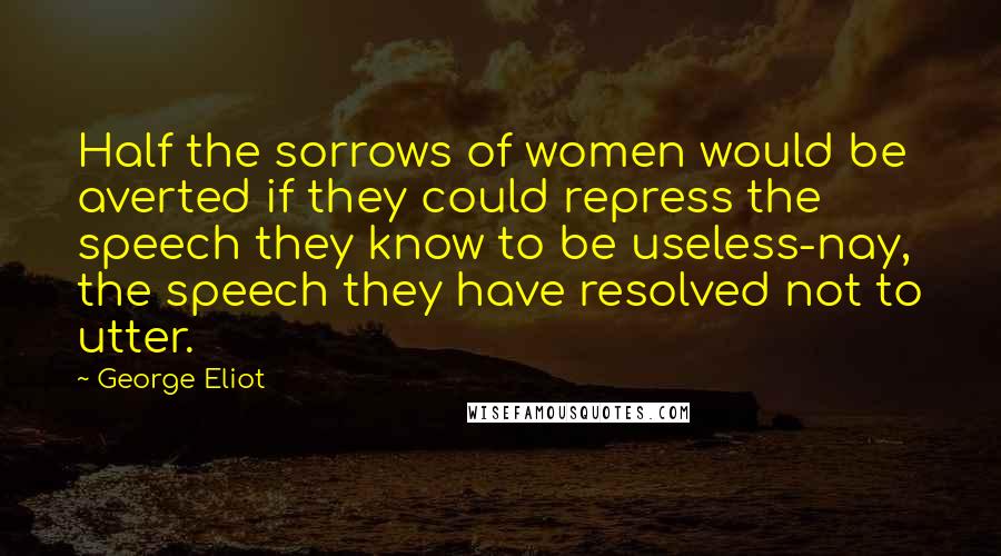 George Eliot Quotes: Half the sorrows of women would be averted if they could repress the speech they know to be useless-nay, the speech they have resolved not to utter.