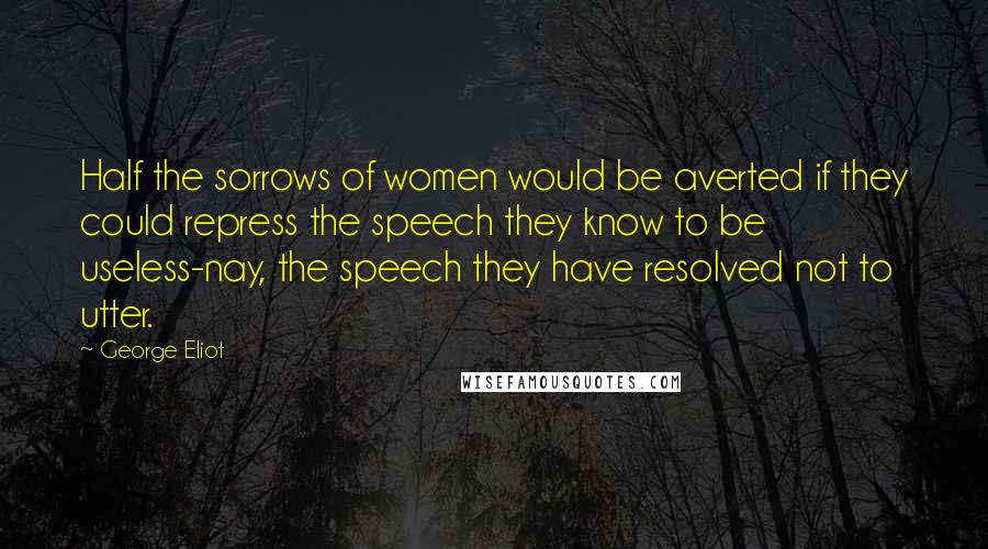 George Eliot Quotes: Half the sorrows of women would be averted if they could repress the speech they know to be useless-nay, the speech they have resolved not to utter.