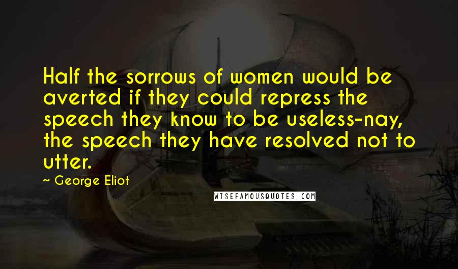 George Eliot Quotes: Half the sorrows of women would be averted if they could repress the speech they know to be useless-nay, the speech they have resolved not to utter.