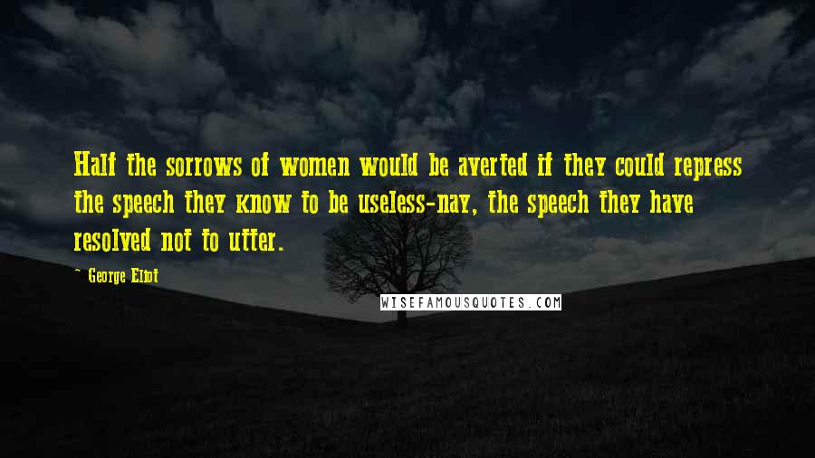 George Eliot Quotes: Half the sorrows of women would be averted if they could repress the speech they know to be useless-nay, the speech they have resolved not to utter.