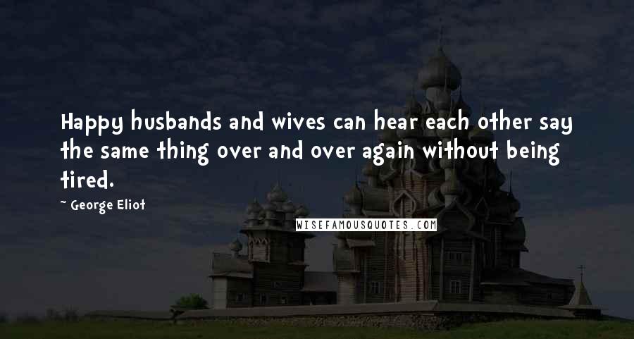 George Eliot Quotes: Happy husbands and wives can hear each other say the same thing over and over again without being tired.