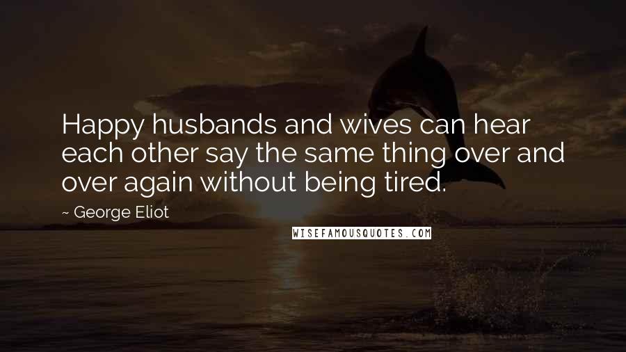 George Eliot Quotes: Happy husbands and wives can hear each other say the same thing over and over again without being tired.