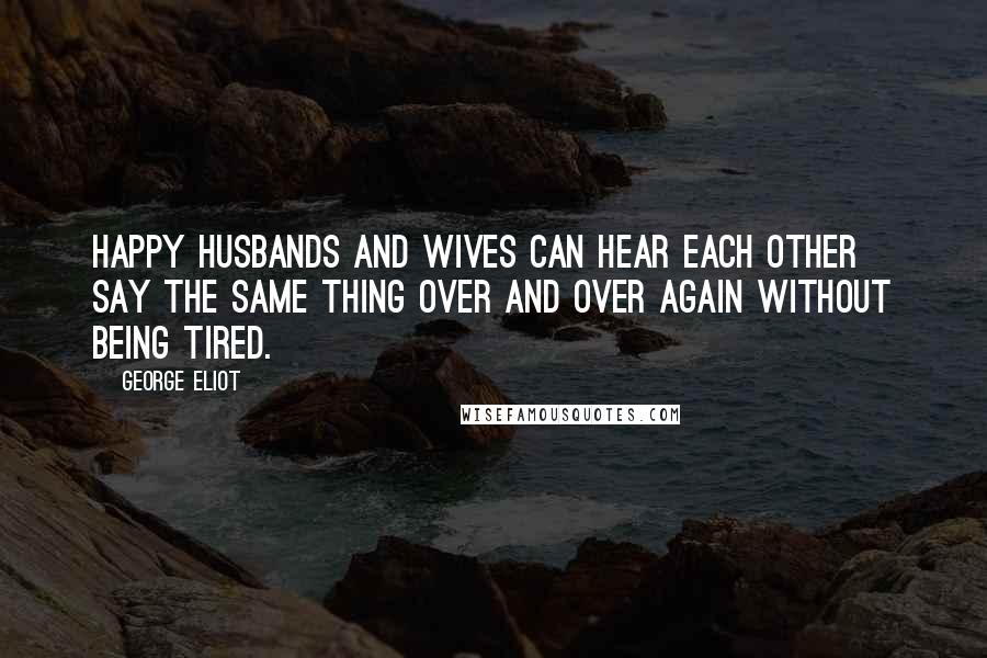 George Eliot Quotes: Happy husbands and wives can hear each other say the same thing over and over again without being tired.