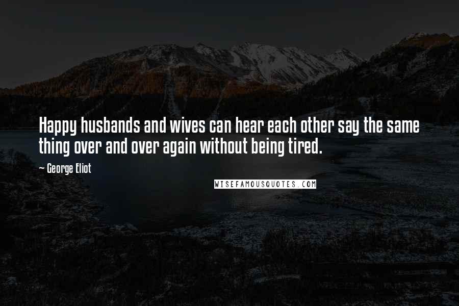 George Eliot Quotes: Happy husbands and wives can hear each other say the same thing over and over again without being tired.