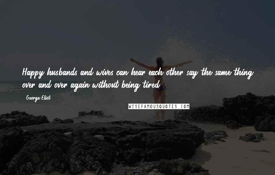 George Eliot Quotes: Happy husbands and wives can hear each other say the same thing over and over again without being tired.