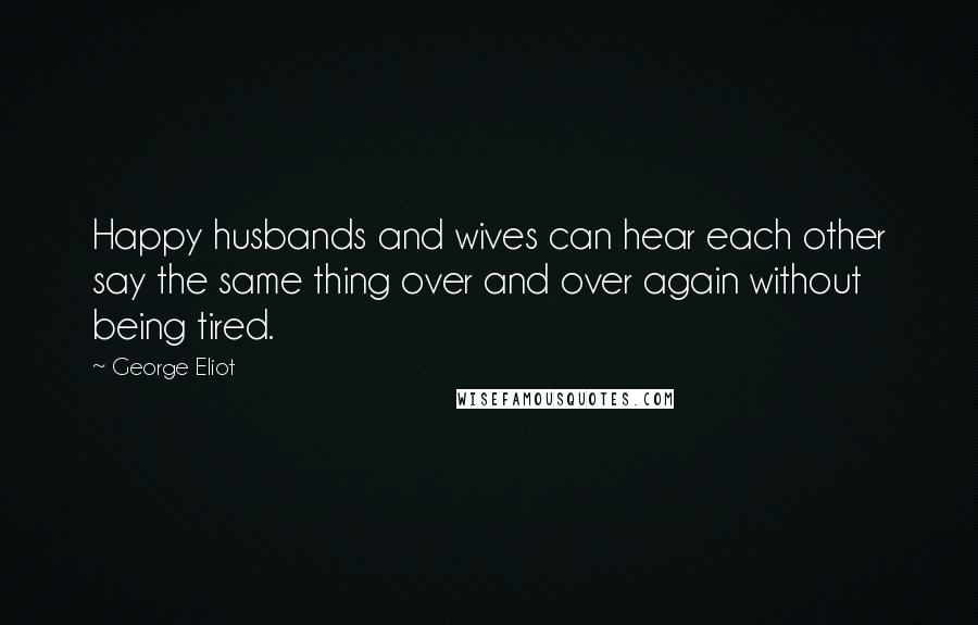 George Eliot Quotes: Happy husbands and wives can hear each other say the same thing over and over again without being tired.