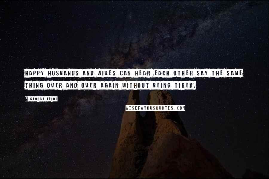 George Eliot Quotes: Happy husbands and wives can hear each other say the same thing over and over again without being tired.