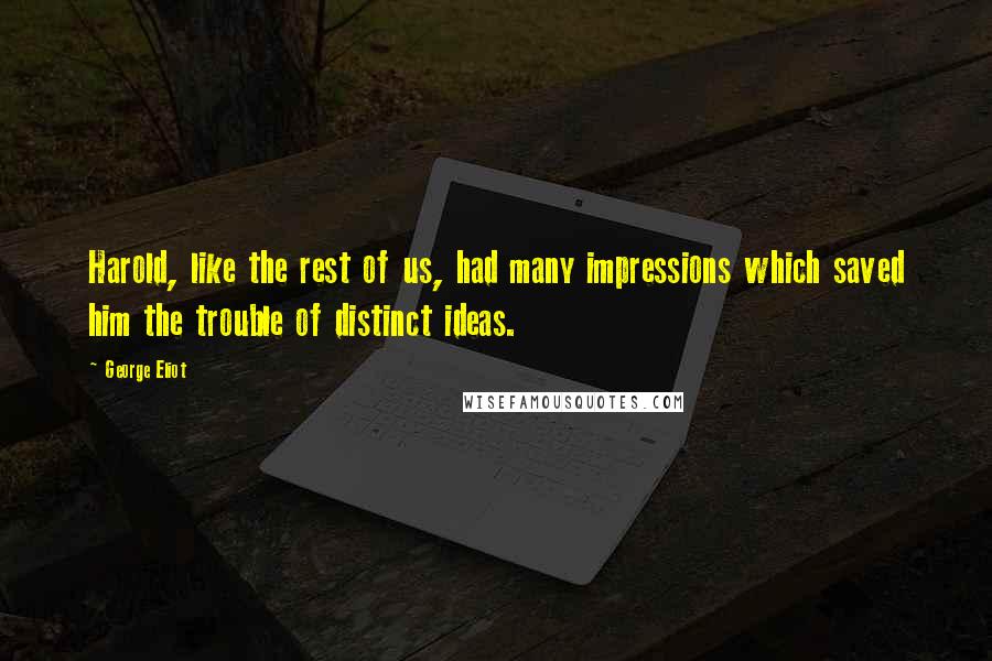 George Eliot Quotes: Harold, like the rest of us, had many impressions which saved him the trouble of distinct ideas.