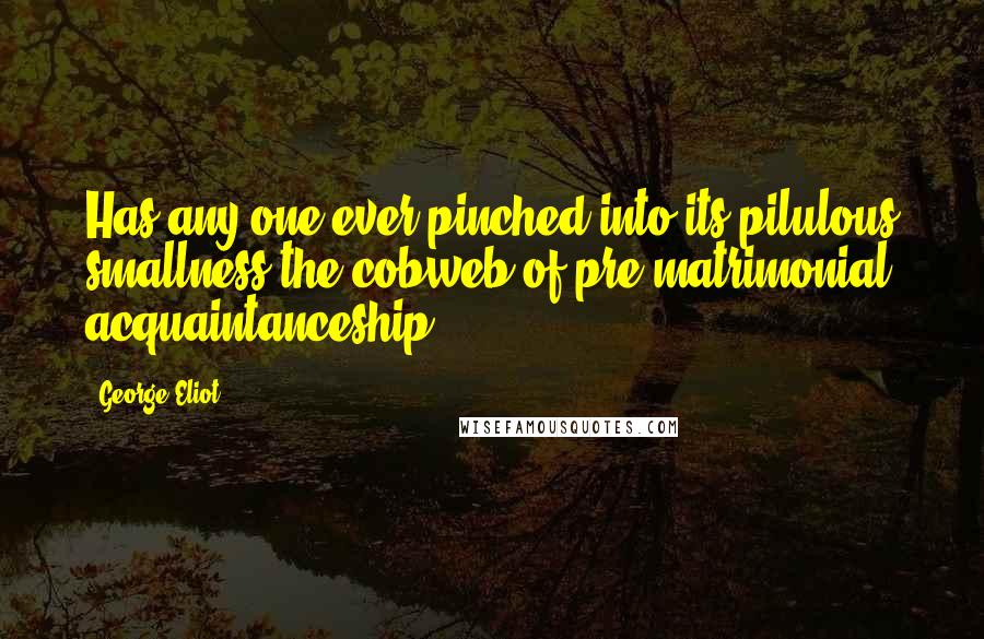 George Eliot Quotes: Has any one ever pinched into its pilulous smallness the cobweb of pre-matrimonial acquaintanceship?