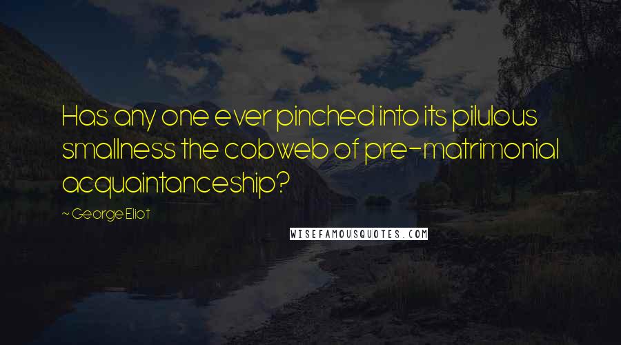 George Eliot Quotes: Has any one ever pinched into its pilulous smallness the cobweb of pre-matrimonial acquaintanceship?