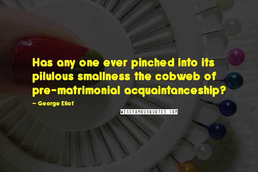 George Eliot Quotes: Has any one ever pinched into its pilulous smallness the cobweb of pre-matrimonial acquaintanceship?