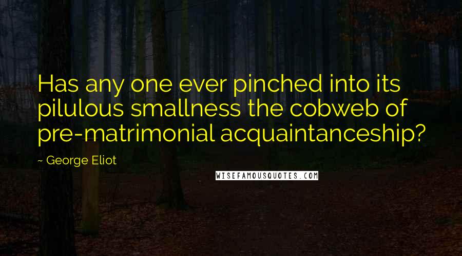 George Eliot Quotes: Has any one ever pinched into its pilulous smallness the cobweb of pre-matrimonial acquaintanceship?