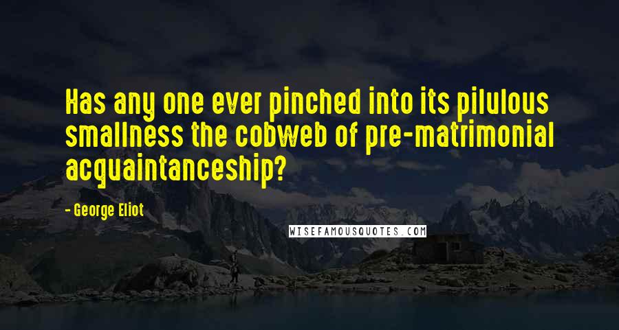 George Eliot Quotes: Has any one ever pinched into its pilulous smallness the cobweb of pre-matrimonial acquaintanceship?