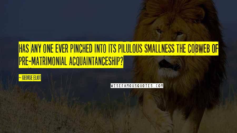 George Eliot Quotes: Has any one ever pinched into its pilulous smallness the cobweb of pre-matrimonial acquaintanceship?