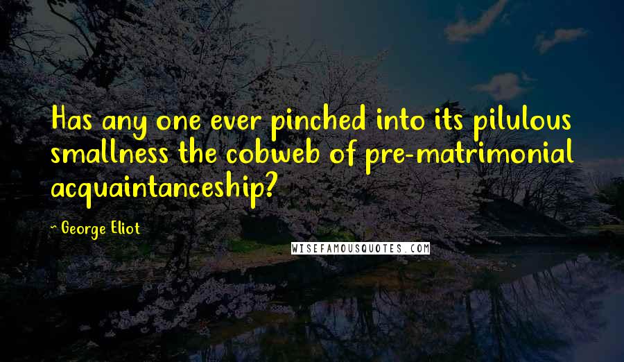 George Eliot Quotes: Has any one ever pinched into its pilulous smallness the cobweb of pre-matrimonial acquaintanceship?