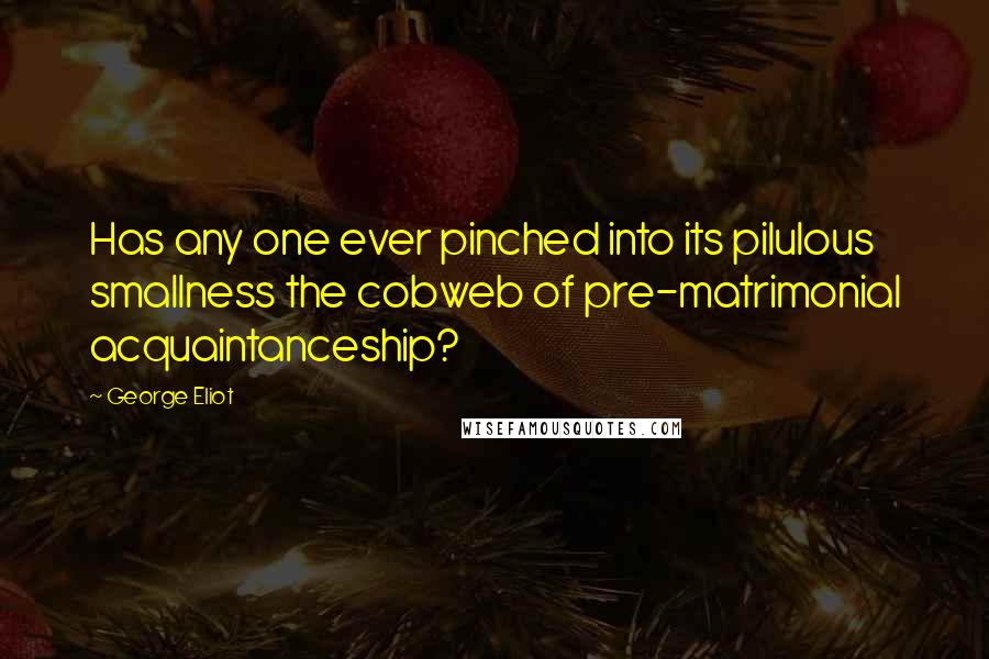 George Eliot Quotes: Has any one ever pinched into its pilulous smallness the cobweb of pre-matrimonial acquaintanceship?