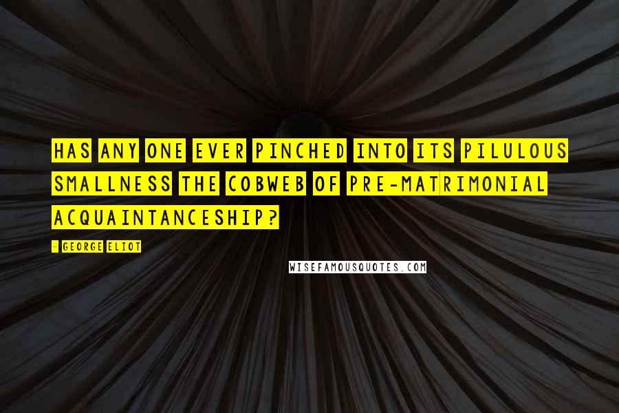 George Eliot Quotes: Has any one ever pinched into its pilulous smallness the cobweb of pre-matrimonial acquaintanceship?