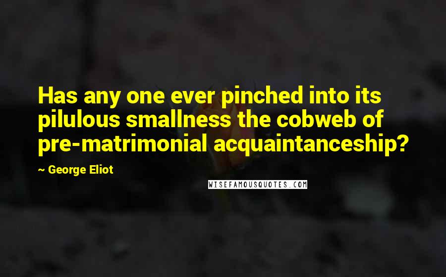 George Eliot Quotes: Has any one ever pinched into its pilulous smallness the cobweb of pre-matrimonial acquaintanceship?