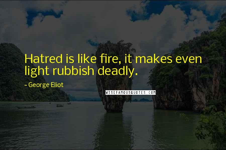 George Eliot Quotes: Hatred is like fire, it makes even light rubbish deadly.