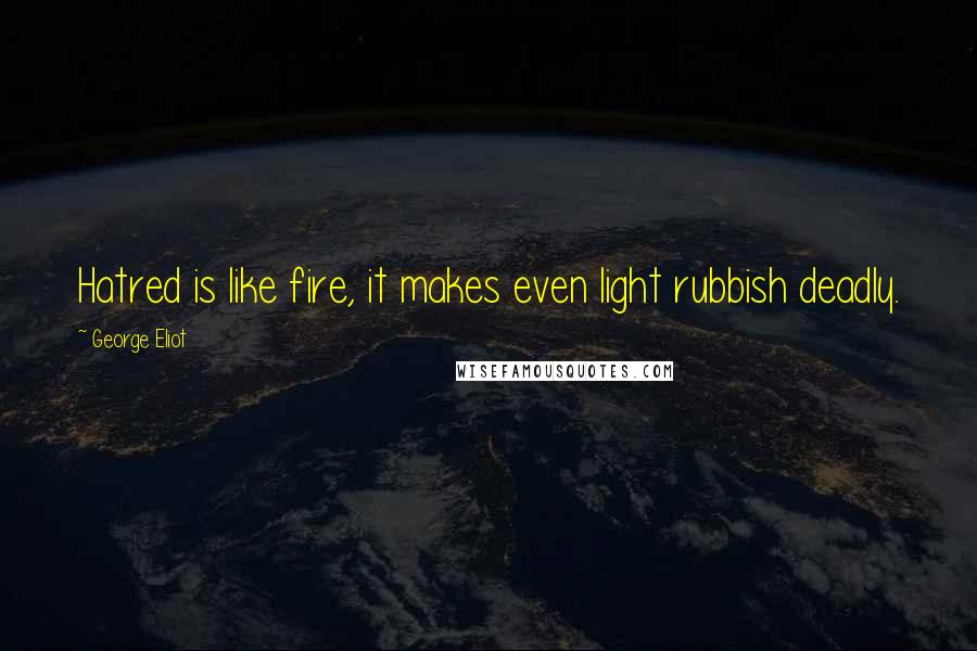 George Eliot Quotes: Hatred is like fire, it makes even light rubbish deadly.