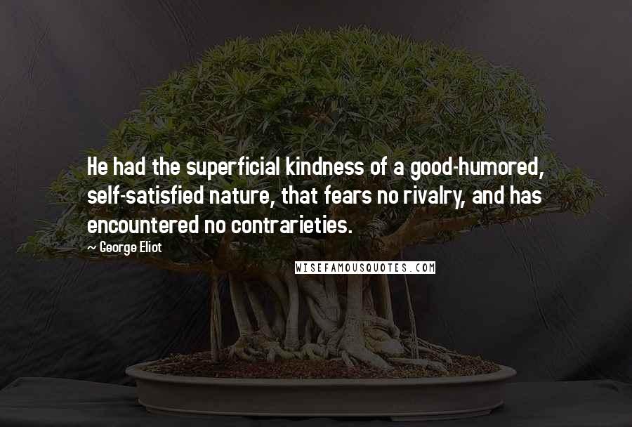 George Eliot Quotes: He had the superficial kindness of a good-humored, self-satisfied nature, that fears no rivalry, and has encountered no contrarieties.