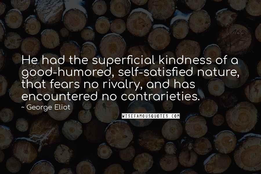 George Eliot Quotes: He had the superficial kindness of a good-humored, self-satisfied nature, that fears no rivalry, and has encountered no contrarieties.