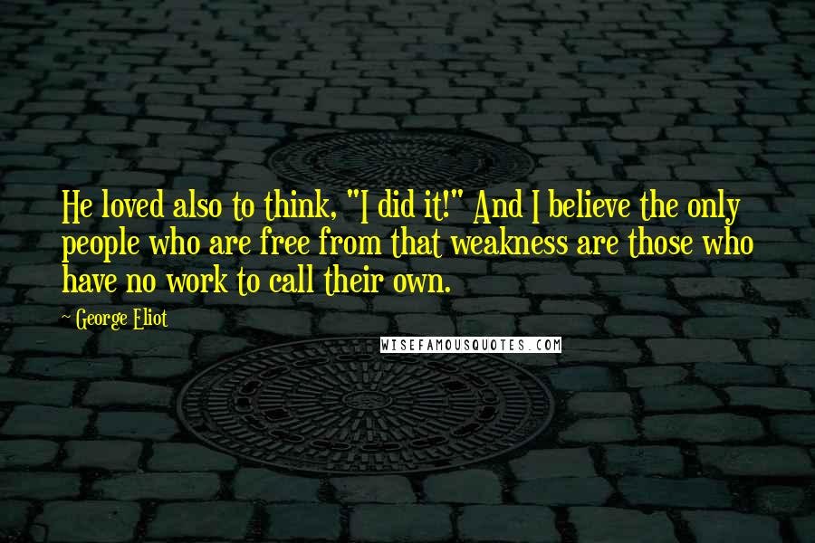 George Eliot Quotes: He loved also to think, "I did it!" And I believe the only people who are free from that weakness are those who have no work to call their own.