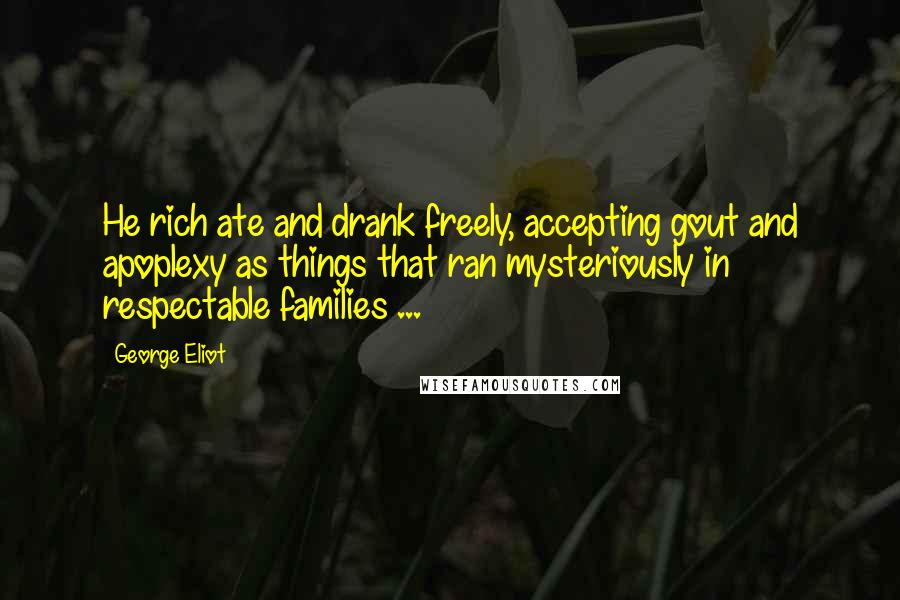 George Eliot Quotes: He rich ate and drank freely, accepting gout and apoplexy as things that ran mysteriously in respectable families ...