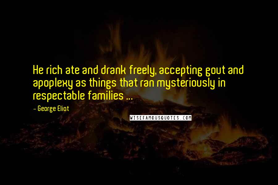 George Eliot Quotes: He rich ate and drank freely, accepting gout and apoplexy as things that ran mysteriously in respectable families ...