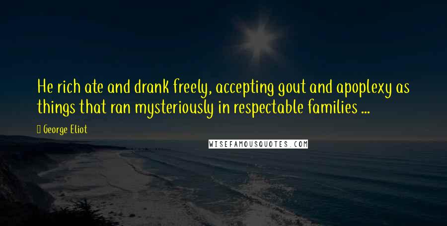 George Eliot Quotes: He rich ate and drank freely, accepting gout and apoplexy as things that ran mysteriously in respectable families ...