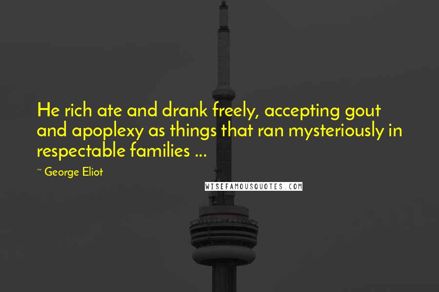 George Eliot Quotes: He rich ate and drank freely, accepting gout and apoplexy as things that ran mysteriously in respectable families ...