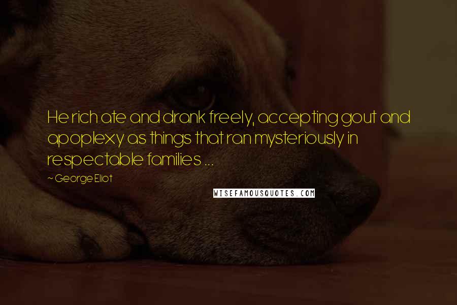 George Eliot Quotes: He rich ate and drank freely, accepting gout and apoplexy as things that ran mysteriously in respectable families ...