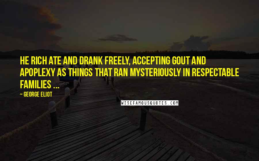 George Eliot Quotes: He rich ate and drank freely, accepting gout and apoplexy as things that ran mysteriously in respectable families ...