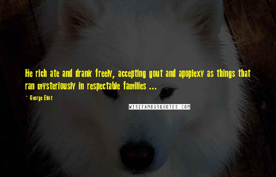 George Eliot Quotes: He rich ate and drank freely, accepting gout and apoplexy as things that ran mysteriously in respectable families ...