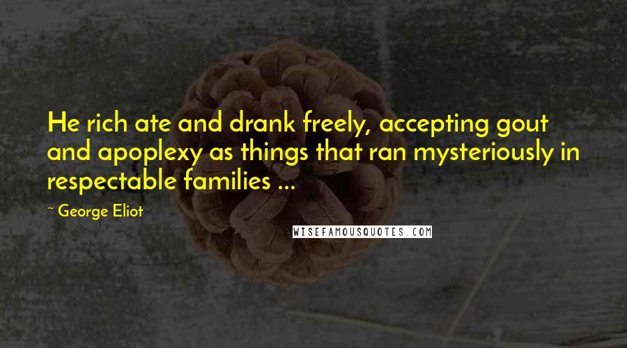 George Eliot Quotes: He rich ate and drank freely, accepting gout and apoplexy as things that ran mysteriously in respectable families ...