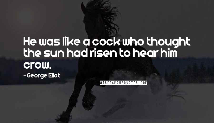 George Eliot Quotes: He was like a cock who thought the sun had risen to hear him crow.