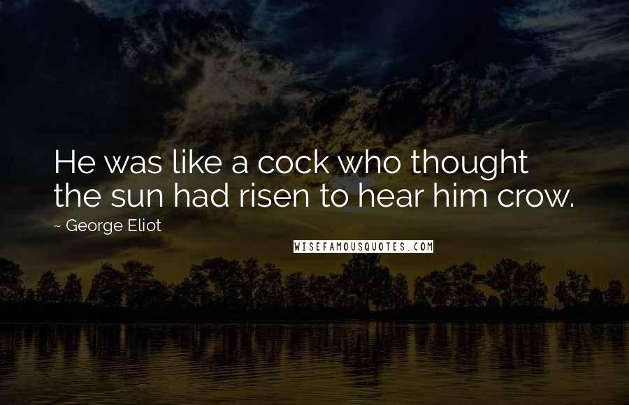 George Eliot Quotes: He was like a cock who thought the sun had risen to hear him crow.