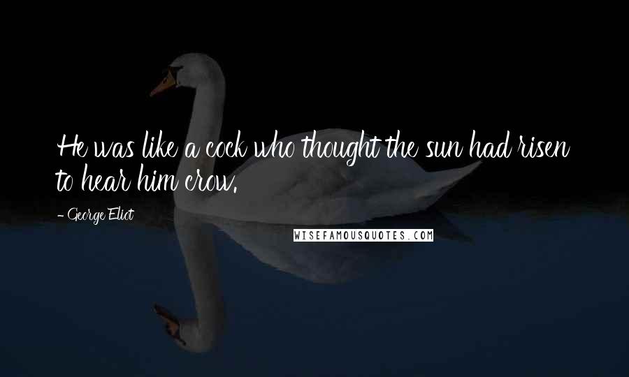 George Eliot Quotes: He was like a cock who thought the sun had risen to hear him crow.