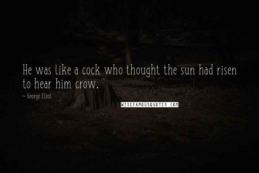 George Eliot Quotes: He was like a cock who thought the sun had risen to hear him crow.